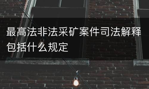 最高法非法采矿案件司法解释包括什么规定