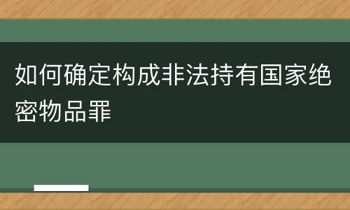 如何确定构成非法持有国家绝密物品罪