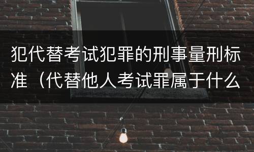 犯代替考试犯罪的刑事量刑标准（代替他人考试罪属于什么类犯罪）