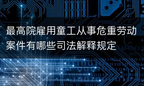 最高院雇用童工从事危重劳动案件有哪些司法解释规定