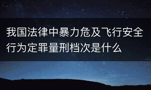 我国法律中暴力危及飞行安全行为定罪量刑档次是什么