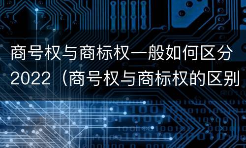 商号权与商标权一般如何区分2022（商号权与商标权的区别）