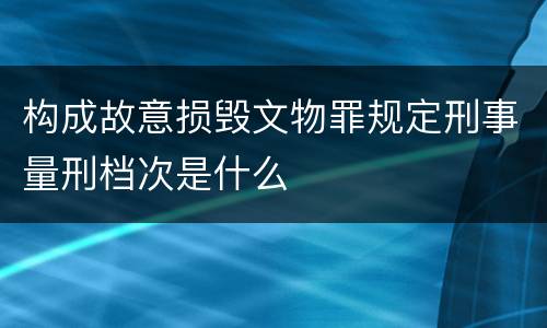 构成故意损毁文物罪规定刑事量刑档次是什么