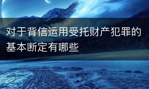 对于背信运用受托财产犯罪的基本断定有哪些