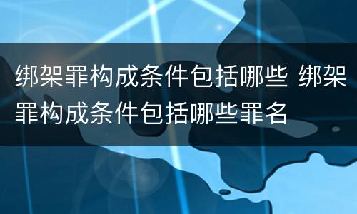 绑架罪构成条件包括哪些 绑架罪构成条件包括哪些罪名