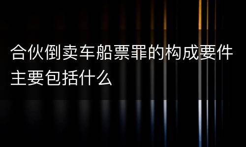 合伙倒卖车船票罪的构成要件主要包括什么