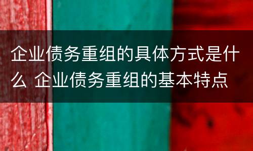 企业债务重组的具体方式是什么 企业债务重组的基本特点