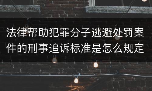 法律帮助犯罪分子逃避处罚案件的刑事追诉标准是怎么规定