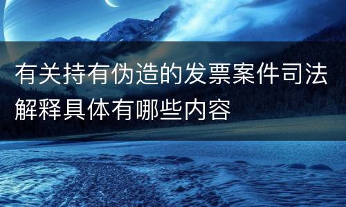 有关持有伪造的发票案件司法解释具体有哪些内容