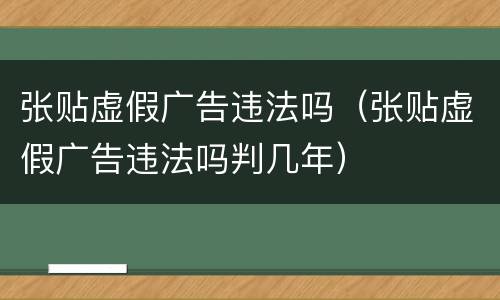 张贴虚假广告违法吗（张贴虚假广告违法吗判几年）