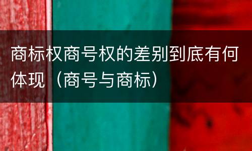 商标权商号权的差别到底有何体现（商号与商标）