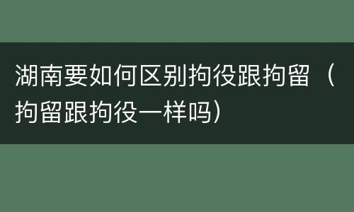 湖南要如何区别拘役跟拘留（拘留跟拘役一样吗）