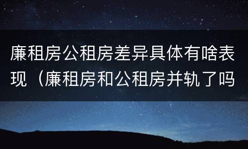 廉租房公租房差异具体有啥表现（廉租房和公租房并轨了吗）