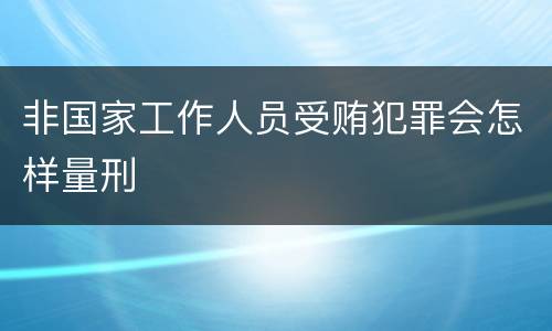 非国家工作人员受贿犯罪会怎样量刑