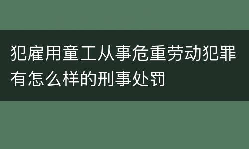 犯雇用童工从事危重劳动犯罪有怎么样的刑事处罚