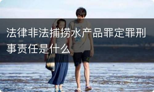 法律非法捕捞水产品罪定罪刑事责任是什么