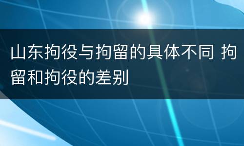 山东拘役与拘留的具体不同 拘留和拘役的差别