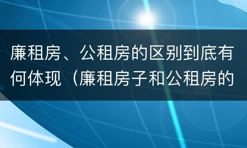 廉租房、公租房的区别到底有何体现（廉租房子和公租房的区别）