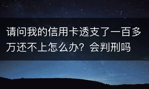 请问我的信用卡透支了一百多万还不上怎么办？会判刑吗