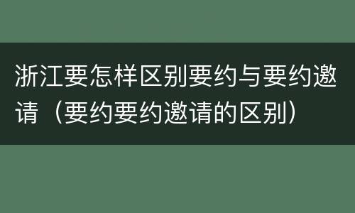 浙江要怎样区别要约与要约邀请（要约要约邀请的区别）