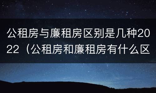 公租房与廉租房区别是几种2022（公租房和廉租房有什么区别?2019年的）