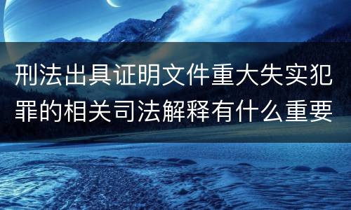 刑法出具证明文件重大失实犯罪的相关司法解释有什么重要规定