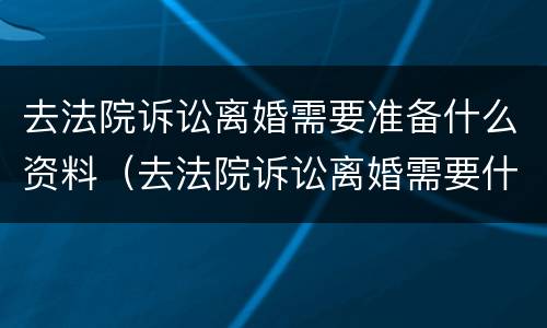 去法院诉讼离婚需要准备什么资料（去法院诉讼离婚需要什么材料）