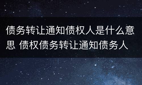 债务转让通知债权人是什么意思 债权债务转让通知债务人