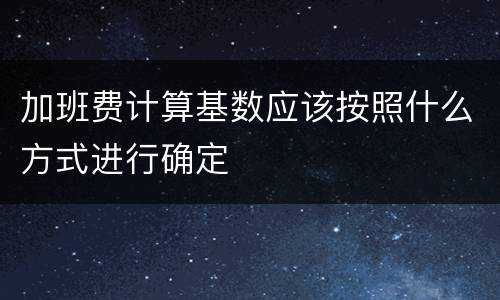 加班费计算基数应该按照什么方式进行确定