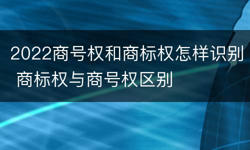 2022商号权和商标权怎样识别 商标权与商号权区别