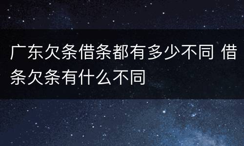 广东欠条借条都有多少不同 借条欠条有什么不同