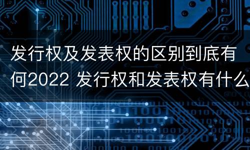 发行权及发表权的区别到底有何2022 发行权和发表权有什么区别