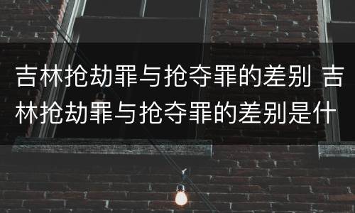 吉林抢劫罪与抢夺罪的差别 吉林抢劫罪与抢夺罪的差别是什么