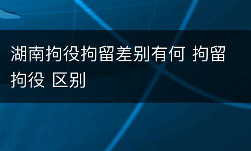 湖南拘役拘留差别有何 拘留 拘役 区别