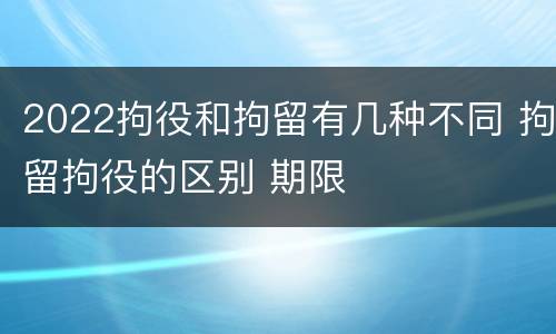 2022拘役和拘留有几种不同 拘留拘役的区别 期限