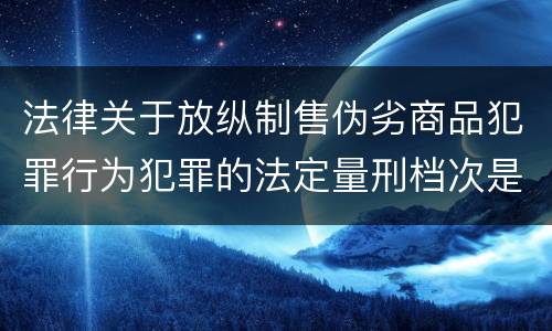 法律关于放纵制售伪劣商品犯罪行为犯罪的法定量刑档次是什么