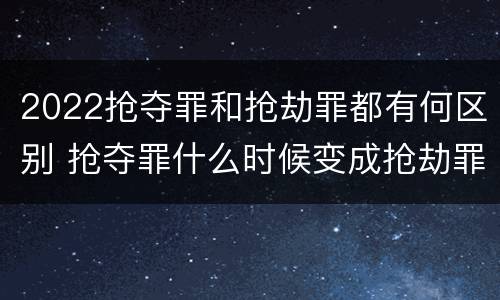 2022抢夺罪和抢劫罪都有何区别 抢夺罪什么时候变成抢劫罪