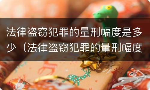 法律盗窃犯罪的量刑幅度是多少（法律盗窃犯罪的量刑幅度是多少啊）