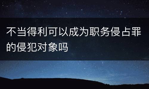 不当得利可以成为职务侵占罪的侵犯对象吗