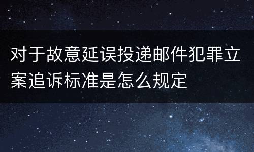 对于故意延误投递邮件犯罪立案追诉标准是怎么规定