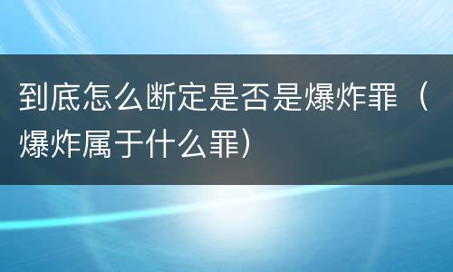 到底怎么断定是否是爆炸罪（爆炸属于什么罪）