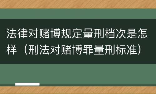 法律对赌博规定量刑档次是怎样（刑法对赌博罪量刑标准）