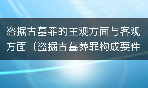 盗掘古墓罪的主观方面与客观方面（盗掘古墓葬罪构成要件）