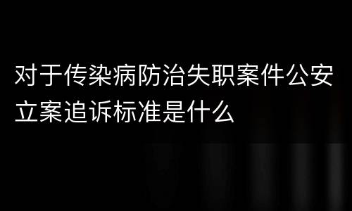 对于传染病防治失职案件公安立案追诉标准是什么