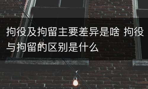 拘役及拘留主要差异是啥 拘役与拘留的区别是什么