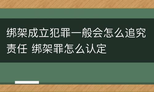 绑架成立犯罪一般会怎么追究责任 绑架罪怎么认定