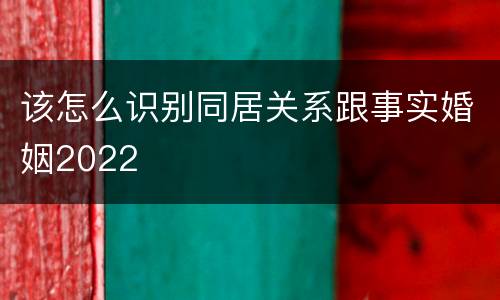 该怎么识别同居关系跟事实婚姻2022