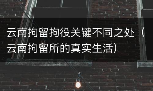 云南拘留拘役关键不同之处（云南拘留所的真实生活）