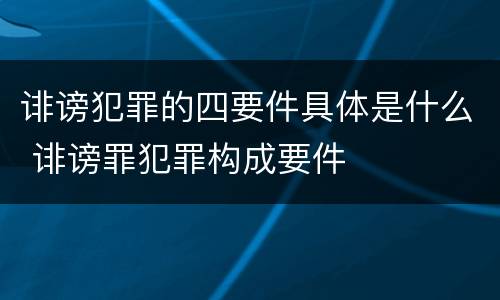 诽谤犯罪的四要件具体是什么 诽谤罪犯罪构成要件