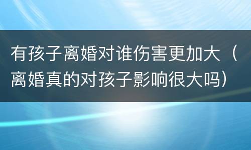 有孩子离婚对谁伤害更加大（离婚真的对孩子影响很大吗）